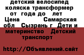 детский велосипед- коляска,трансформер.(от1 года до 5 лет)  › Цена ­ 1 000 - Самарская обл., Сызрань г. Дети и материнство » Детский транспорт   